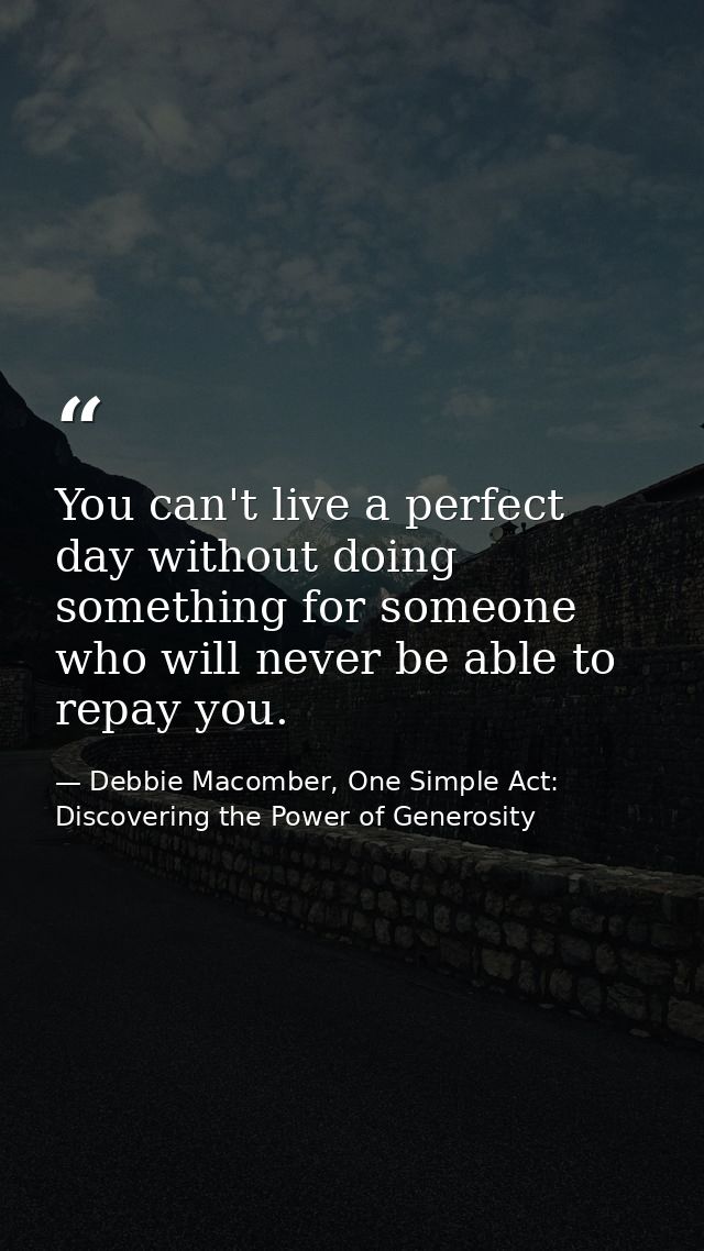 You can't live a perfect day without doing something for someone who will never be able to repay you. — Debbie Macomber, One Simple Act: Discovering the Power of Generosity