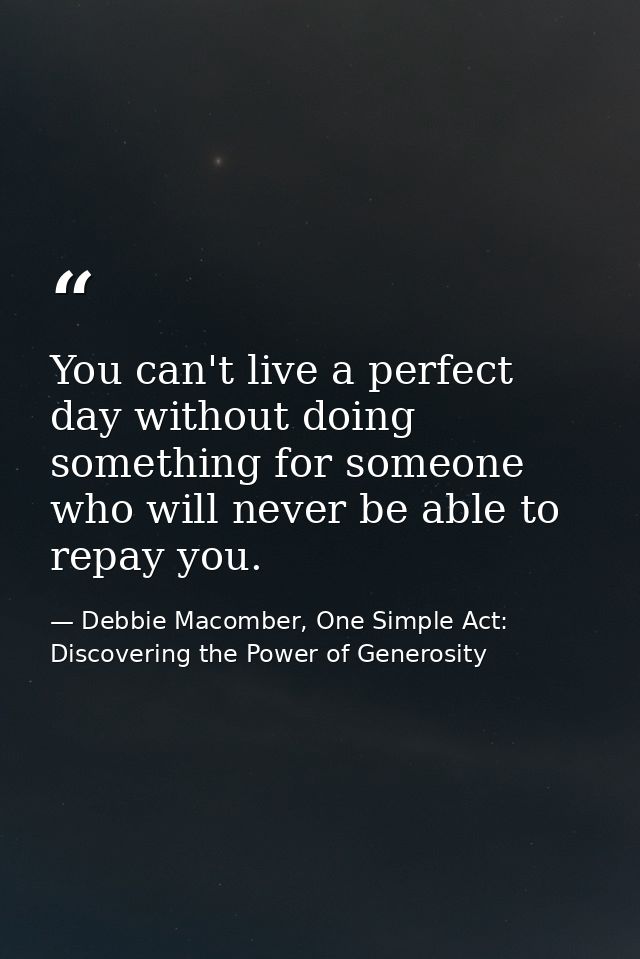 You can't live a perfect day without doing something for someone who will never be able to repay you. — Debbie Macomber, One Simple Act: Discovering the Power of Generosity