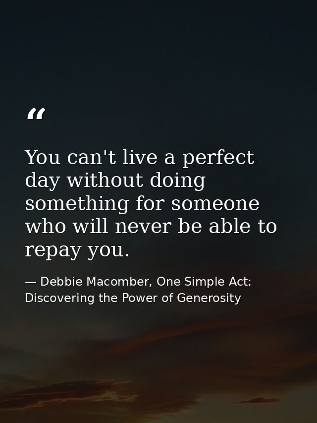 You can't live a perfect day without doing something for someone who will never be able to repay you. — Debbie Macomber, One Simple Act: Discovering the Power of Generosity