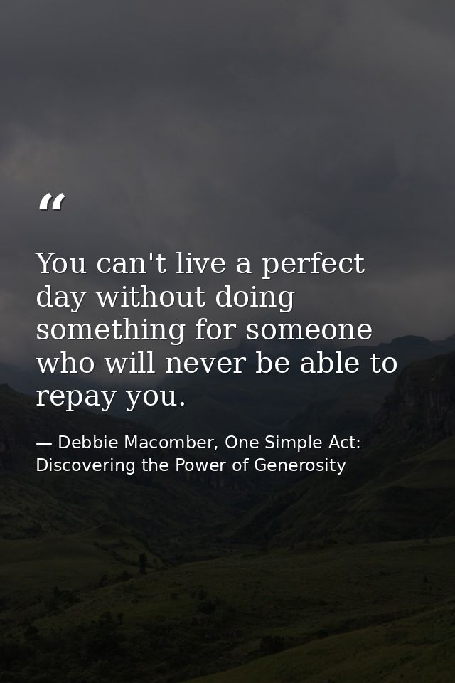 You can't live a perfect day without doing something for someone who will never be able to repay you. — Debbie Macomber, One Simple Act: Discovering the Power of Generosity