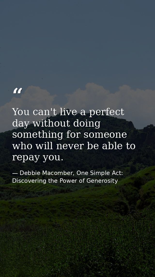 You can't live a perfect day without doing something for someone who will never be able to repay you. — Debbie Macomber, One Simple Act: Discovering the Power of Generosity