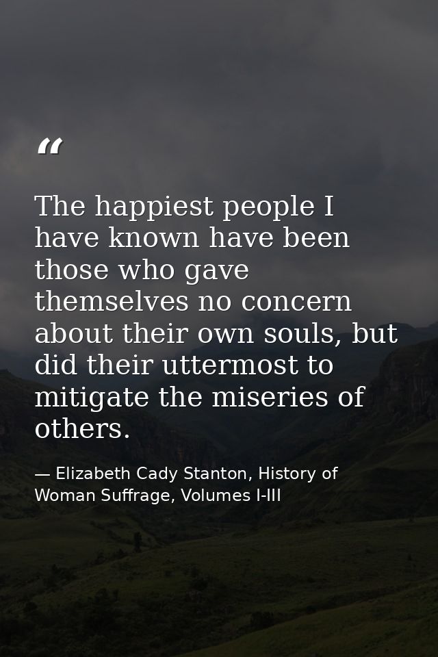 The happiest people I have known have been those who gave themselves no concern about their own souls, but did their utt — Elizabeth Cady Stanton, History of Woman Suffrage, Volumes I-III