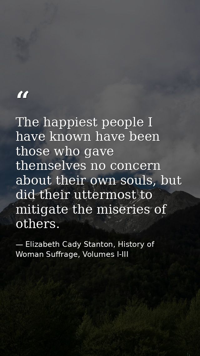 The happiest people I have known have been those who gave themselves no concern about their own souls, but did their utt — Elizabeth Cady Stanton, History of Woman Suffrage, Volumes I-III