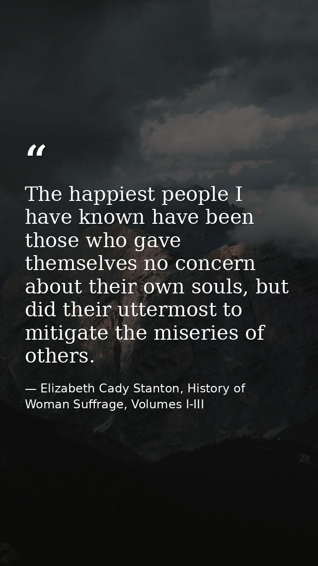 The happiest people I have known have been those who gave themselves no concern about their own souls, but did their utt — Elizabeth Cady Stanton, History of Woman Suffrage, Volumes I-III