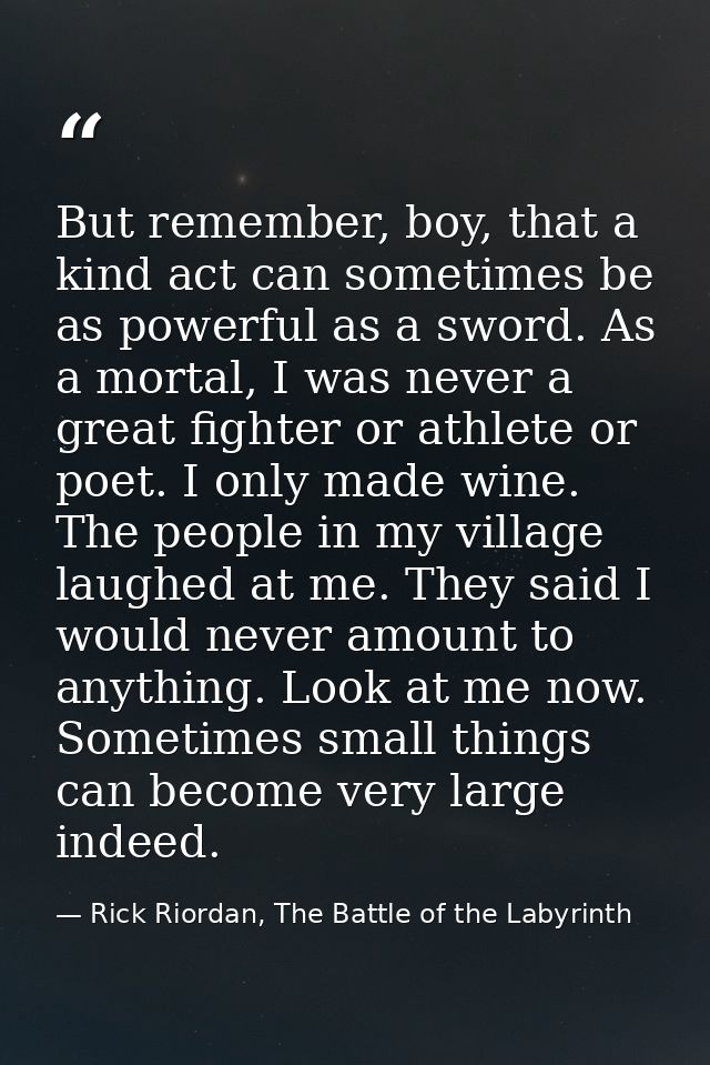 But remember, boy, that a kind act can sometimes be as powerful as a sword. As a mortal, I was never a great fighter or  — Rick Riordan, The Battle of the Labyrinth