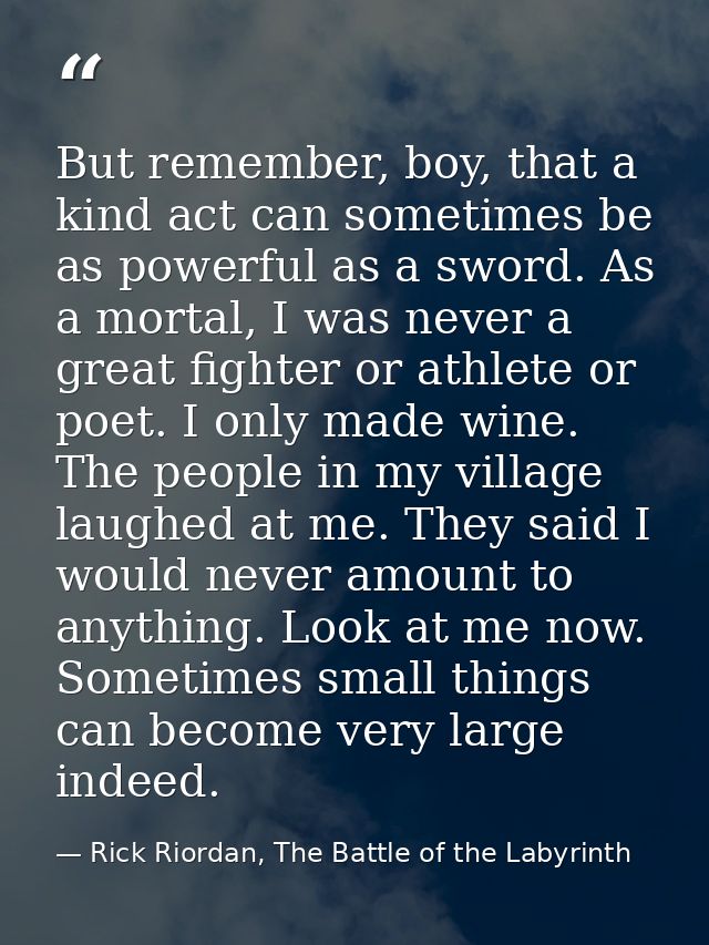 But remember, boy, that a kind act can sometimes be as powerful as a sword. As a mortal, I was never a great fighter or  — Rick Riordan, The Battle of the Labyrinth