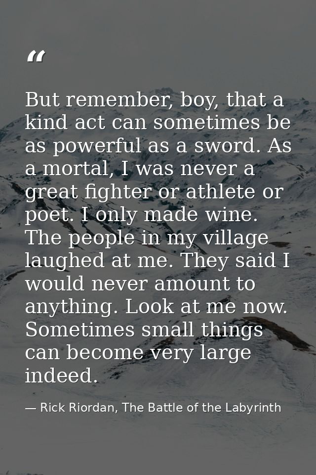 But remember, boy, that a kind act can sometimes be as powerful as a sword. As a mortal, I was never a great fighter or  — Rick Riordan, The Battle of the Labyrinth