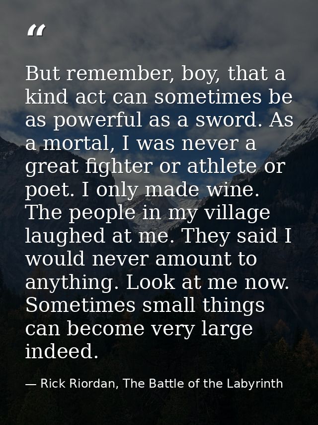 But remember, boy, that a kind act can sometimes be as powerful as a sword. As a mortal, I was never a great fighter or  — Rick Riordan, The Battle of the Labyrinth