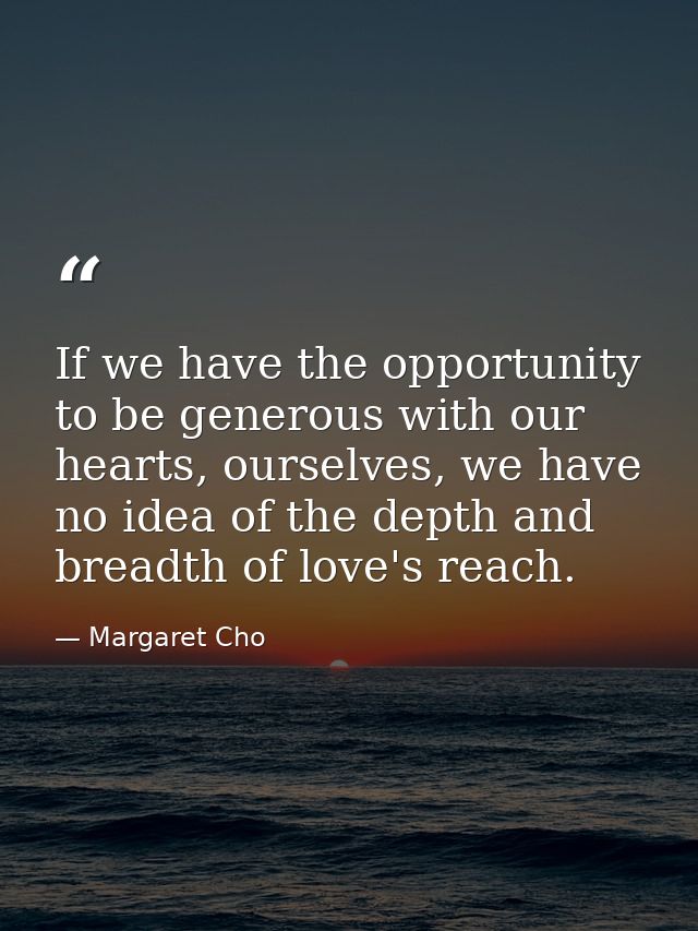 If we have the opportunity to be generous with our hearts, ourselves, we have no idea of the depth and breadth of love's — Margaret Cho