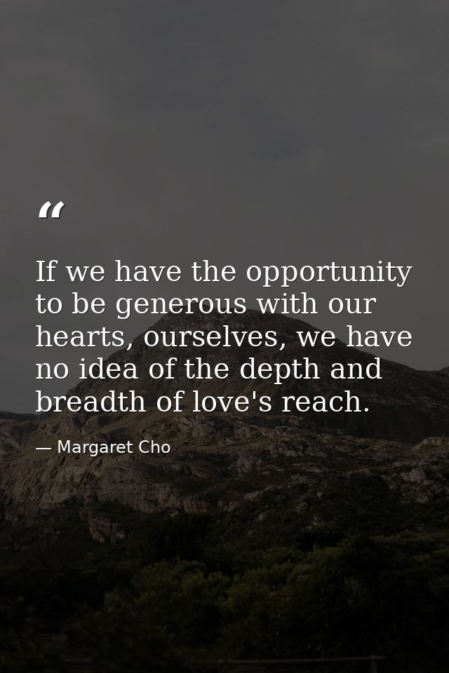 If we have the opportunity to be generous with our hearts, ourselves, we have no idea of the depth and breadth of love's — Margaret Cho