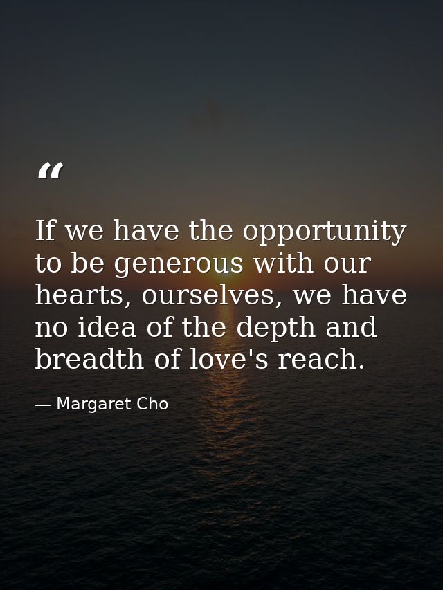 If we have the opportunity to be generous with our hearts, ourselves, we have no idea of the depth and breadth of love's — Margaret Cho