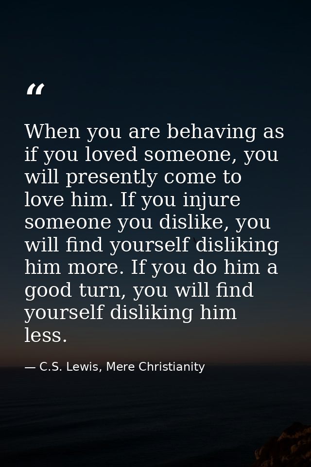When you are behaving as if you loved someone, you will presently come to love him. If you injure someone you dislike, y — C.S. Lewis, Mere Christianity