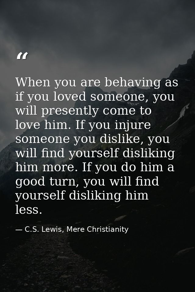 When you are behaving as if you loved someone, you will presently come to love him. If you injure someone you dislike, y — C.S. Lewis, Mere Christianity