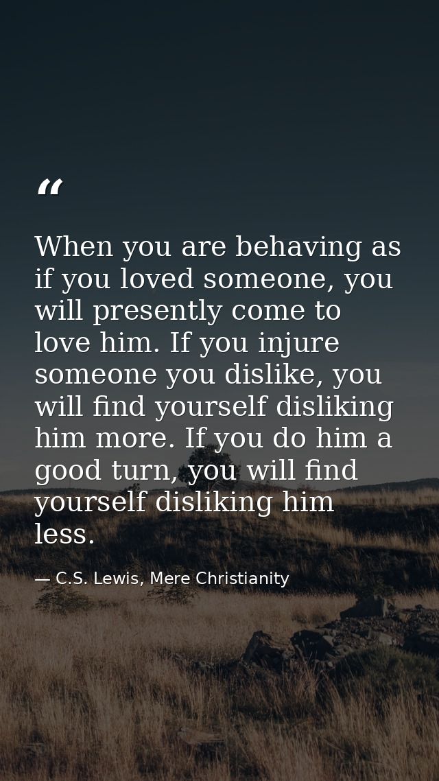 When you are behaving as if you loved someone, you will presently come to love him. If you injure someone you dislike, y — C.S. Lewis, Mere Christianity