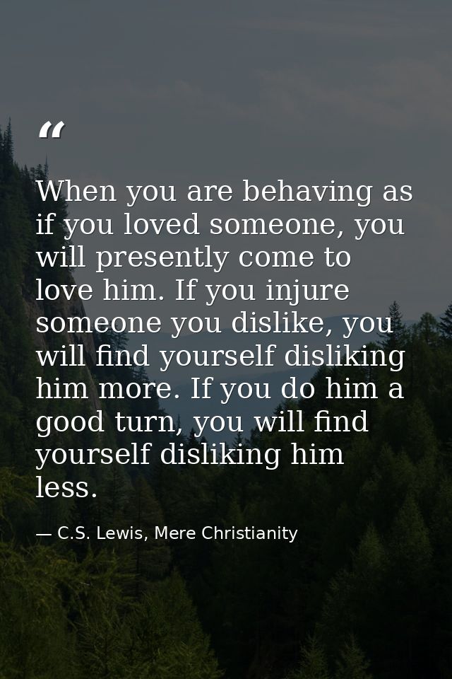 When you are behaving as if you loved someone, you will presently come to love him. If you injure someone you dislike, y — C.S. Lewis, Mere Christianity