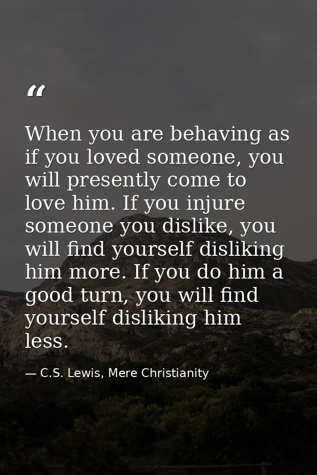 When you are behaving as if you loved someone, you will presently come to love him. If you injure someone you dislike, y — C.S. Lewis, Mere Christianity