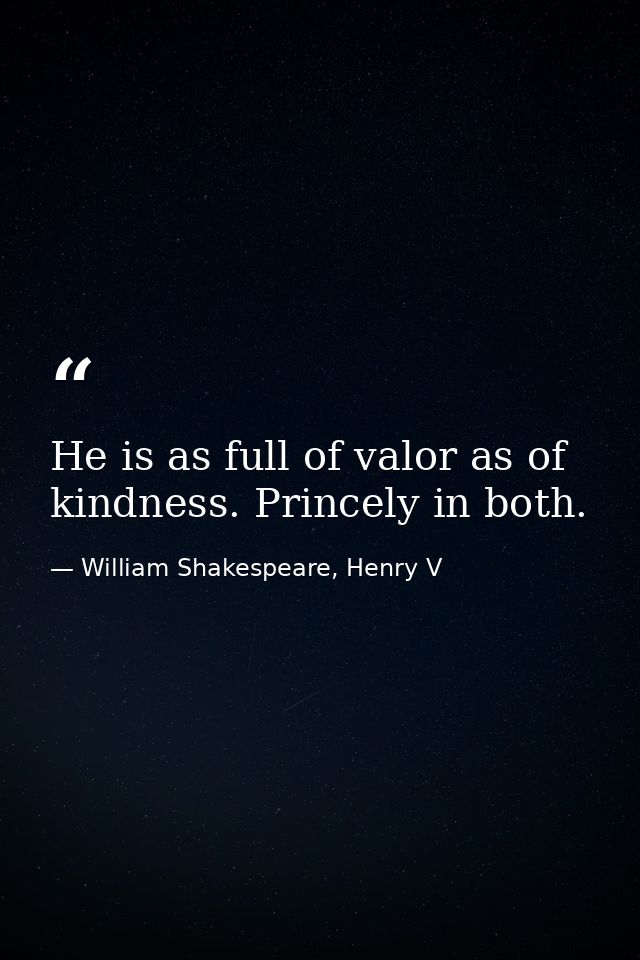He is as full of valor as of kindness. Princely in both. — William Shakespeare, Henry V