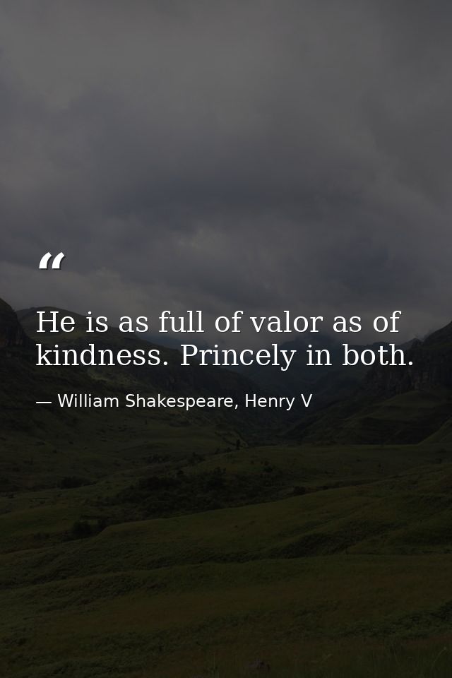 He is as full of valor as of kindness. Princely in both. — William Shakespeare, Henry V