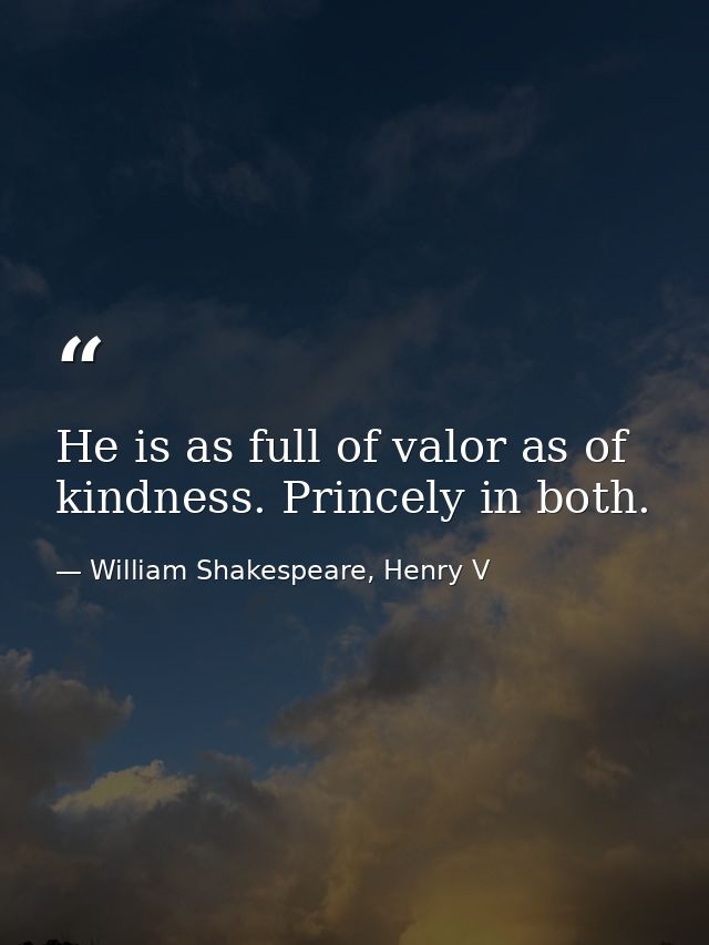 He is as full of valor as of kindness. Princely in both. — William Shakespeare, Henry V