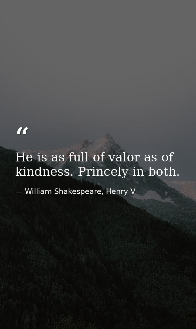 He is as full of valor as of kindness. Princely in both. — William Shakespeare, Henry V