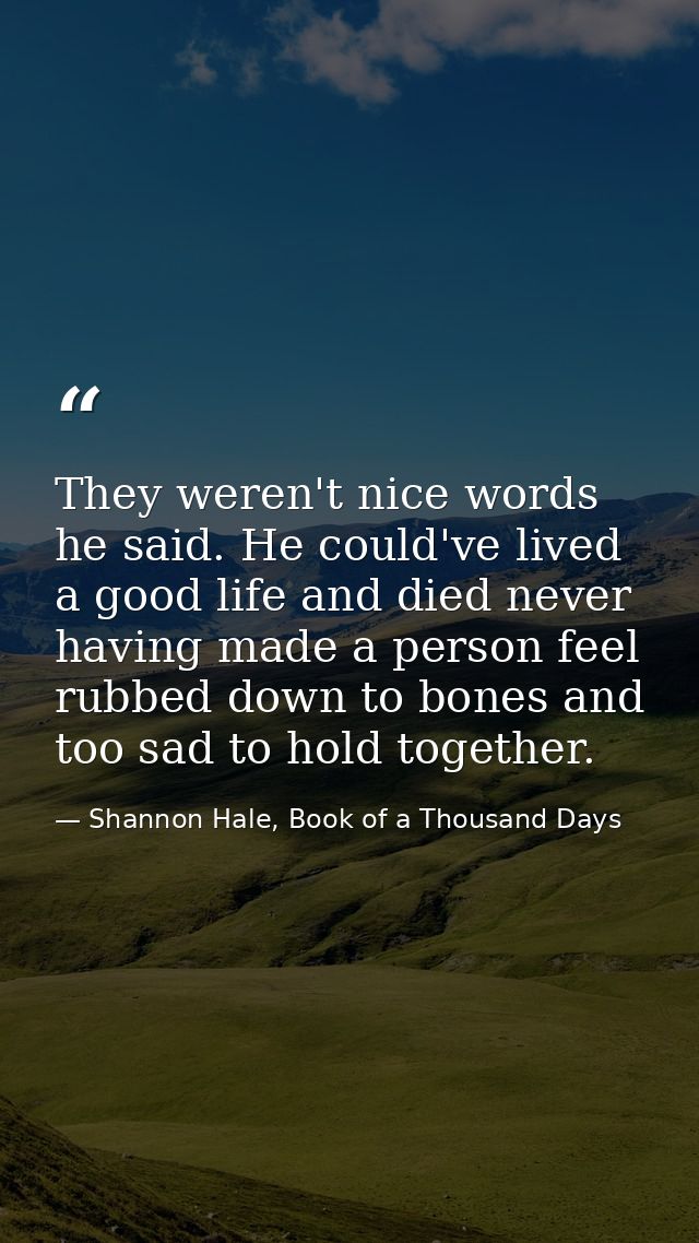 They weren't nice words he said. He could've lived a good life and died never having made a person feel rubbed down to b — Shannon Hale, Book of a Thousand Days