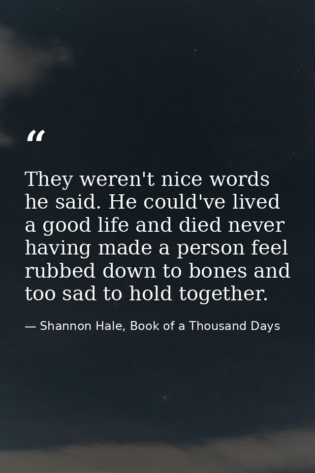 They weren't nice words he said. He could've lived a good life and died never having made a person feel rubbed down to b — Shannon Hale, Book of a Thousand Days