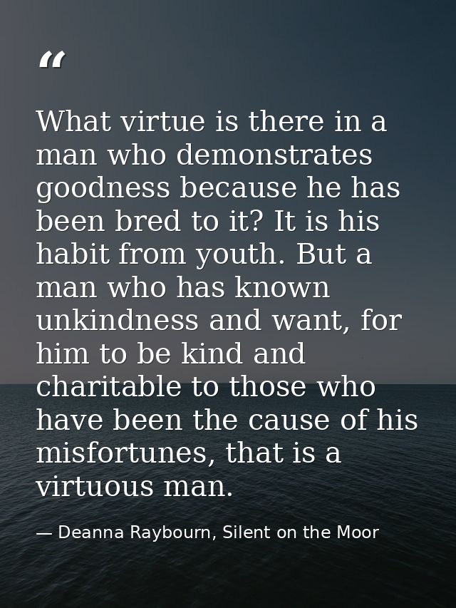 What virtue is there in a man who demonstrates goodness because he has been bred to it? It is his habit from youth. But  — Deanna Raybourn, Silent on the Moor