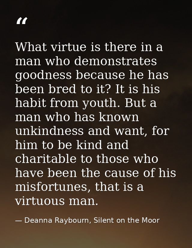 What virtue is there in a man who demonstrates goodness because he has been bred to it? It is his habit from youth. But  — Deanna Raybourn, Silent on the Moor