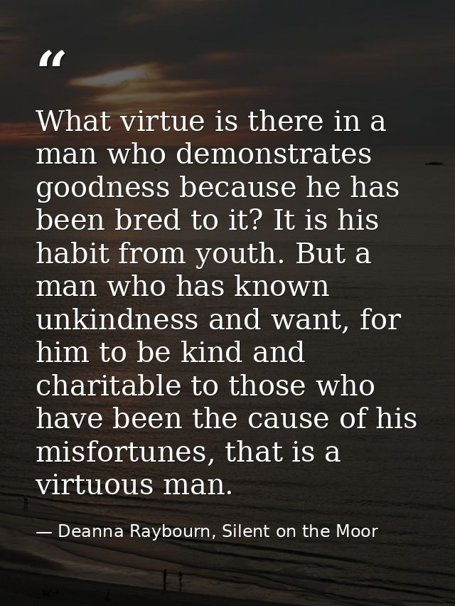 What virtue is there in a man who demonstrates goodness because he has been bred to it? It is his habit from youth. But  — Deanna Raybourn, Silent on the Moor