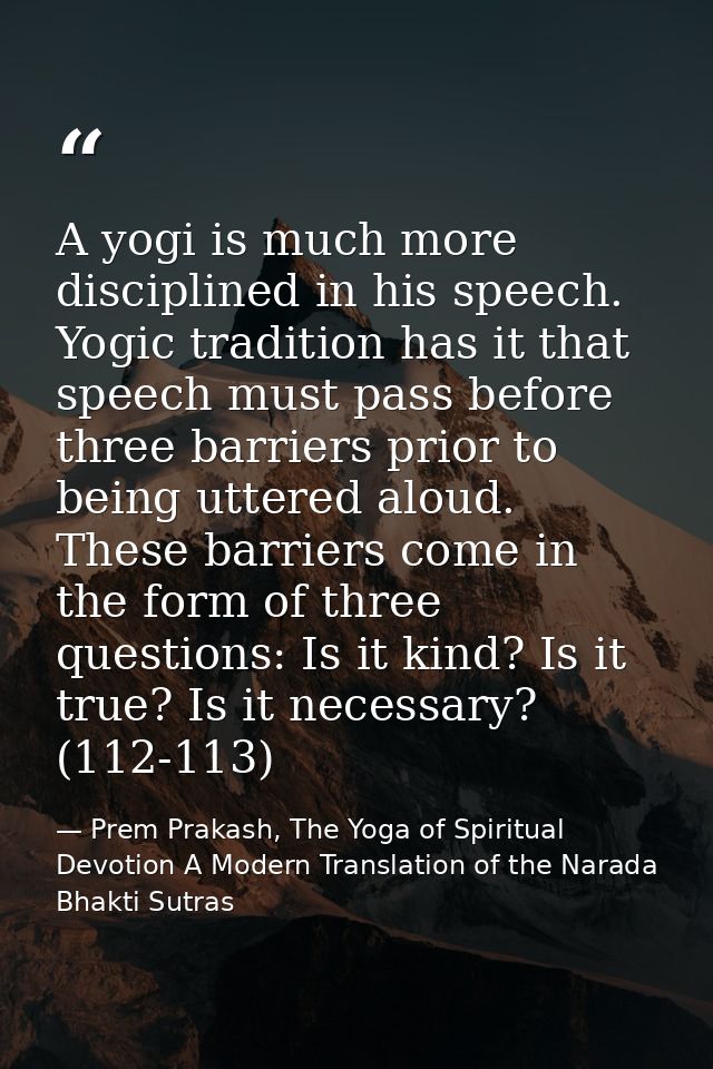 A yogi is much more disciplined in his speech. Yogic tradition has it that speech must pass before three barriers prior  — Prem Prakash, The Yoga of Spiritual Devotion A Modern Translation of the Narada Bhakti Sutras