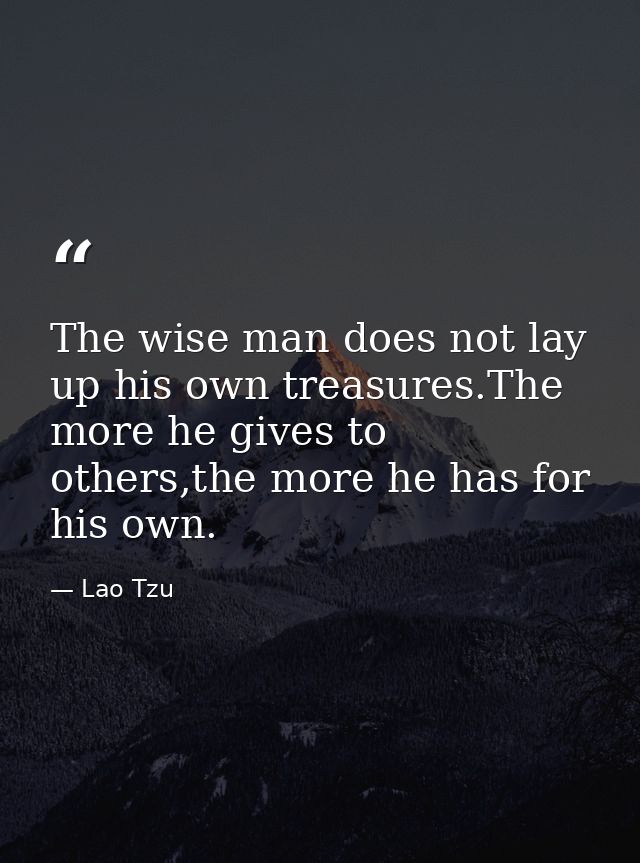 The wise man does not lay up his own treasures.The more he gives to others,the more he has for his own. — Lao Tzu