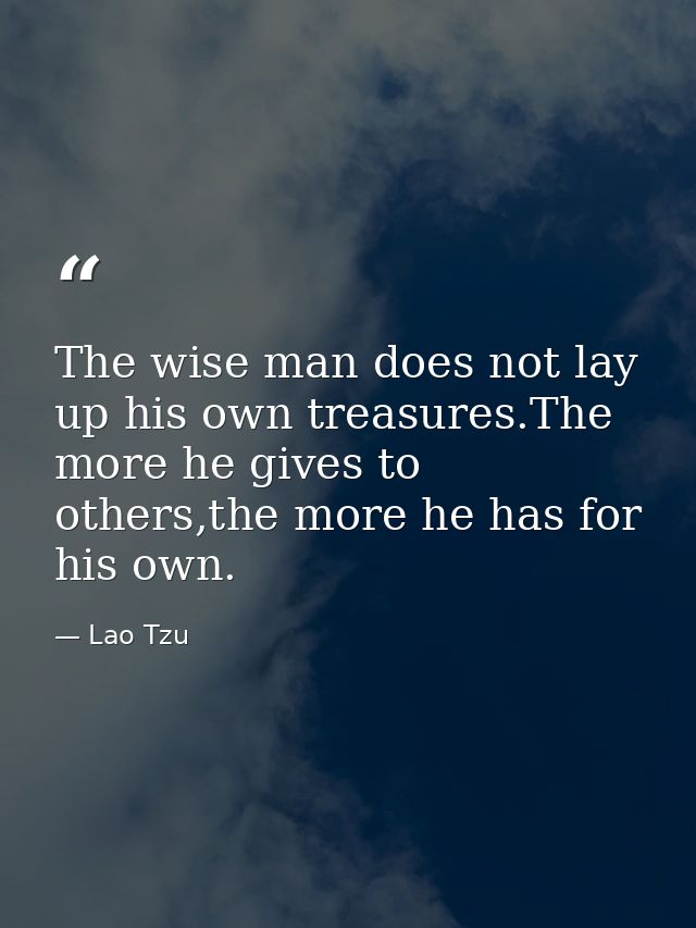 The wise man does not lay up his own treasures.The more he gives to others,the more he has for his own. — Lao Tzu