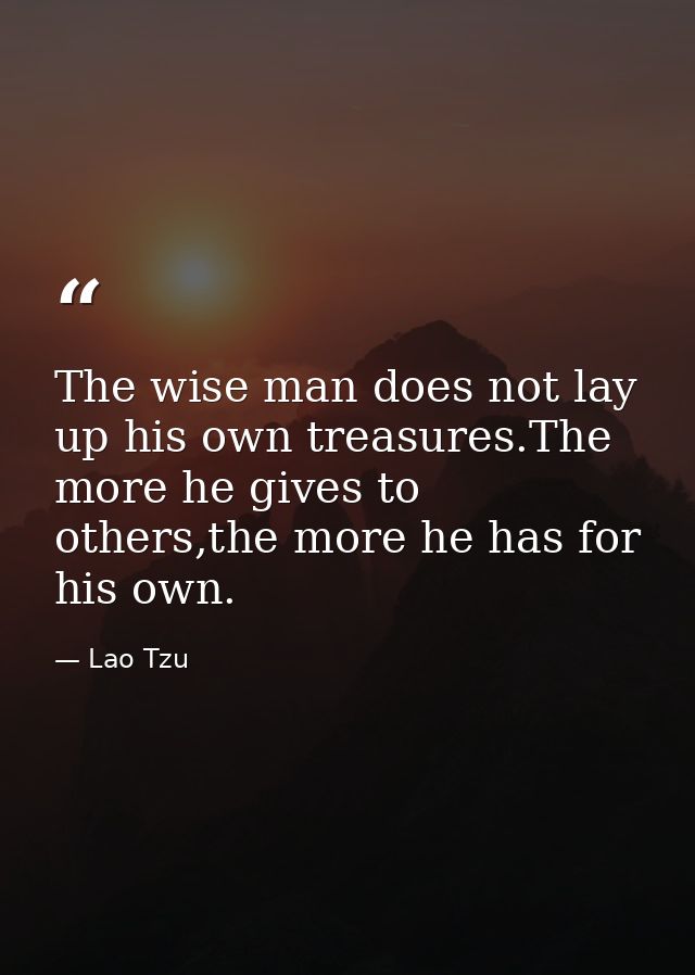 The wise man does not lay up his own treasures.The more he gives to others,the more he has for his own. — Lao Tzu