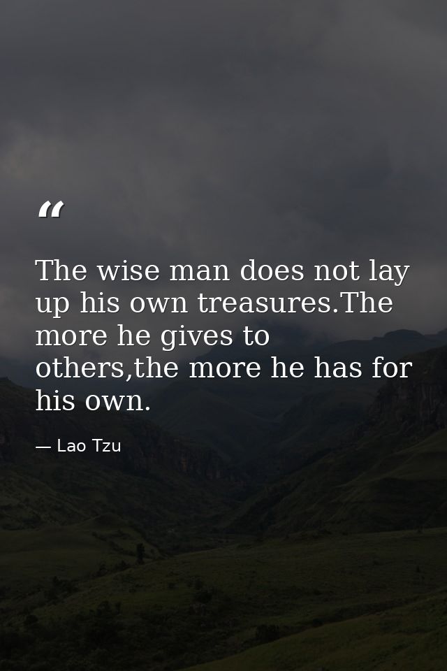 The wise man does not lay up his own treasures.The more he gives to others,the more he has for his own. — Lao Tzu