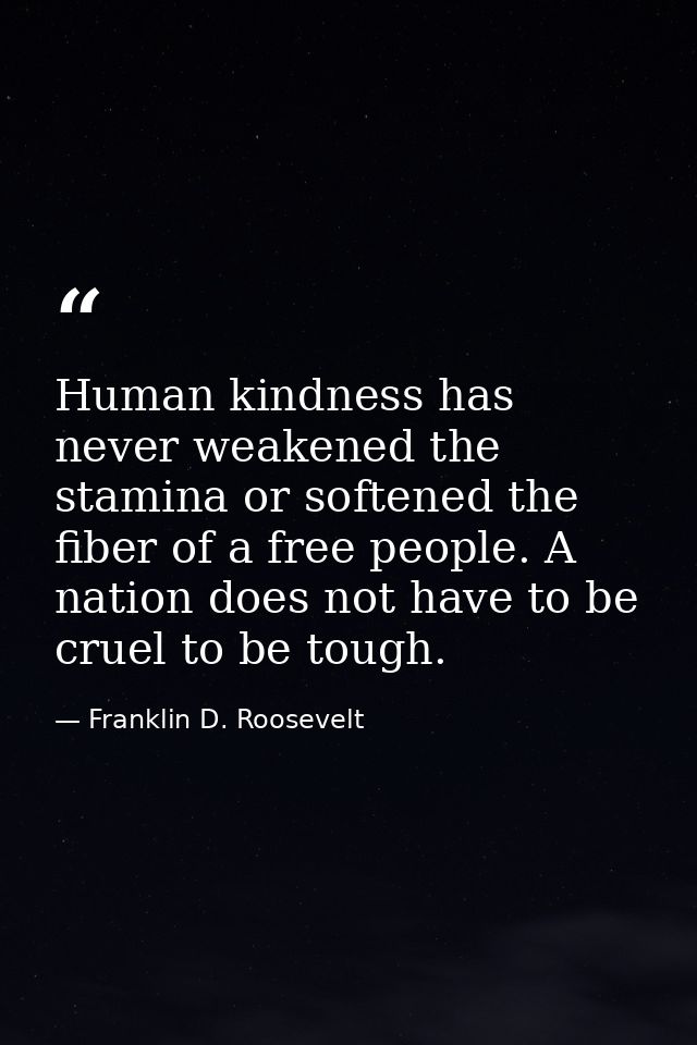 Human kindness has never weakened the stamina or softened the fiber of a free people. A nation does not have to be cruel — Franklin D. Roosevelt