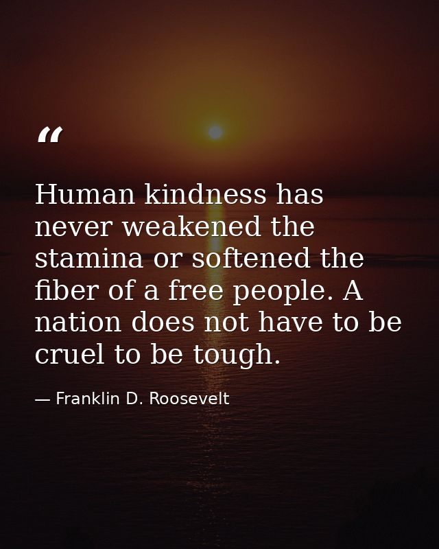 Human kindness has never weakened the stamina or softened the fiber of a free people. A nation does not have to be cruel — Franklin D. Roosevelt
