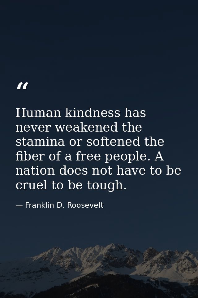 Human kindness has never weakened the stamina or softened the fiber of a free people. A nation does not have to be cruel — Franklin D. Roosevelt