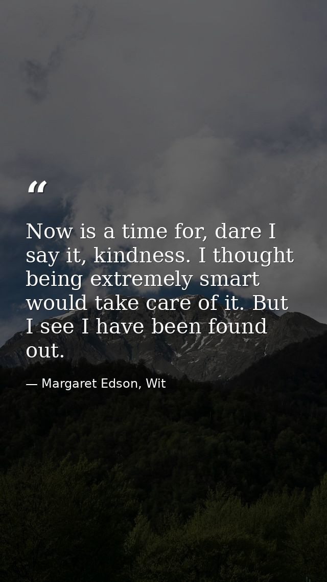 Now is a time for, dare I say it, kindness. I thought being extremely smart would take care of it. But I see I have been — Margaret Edson, Wit