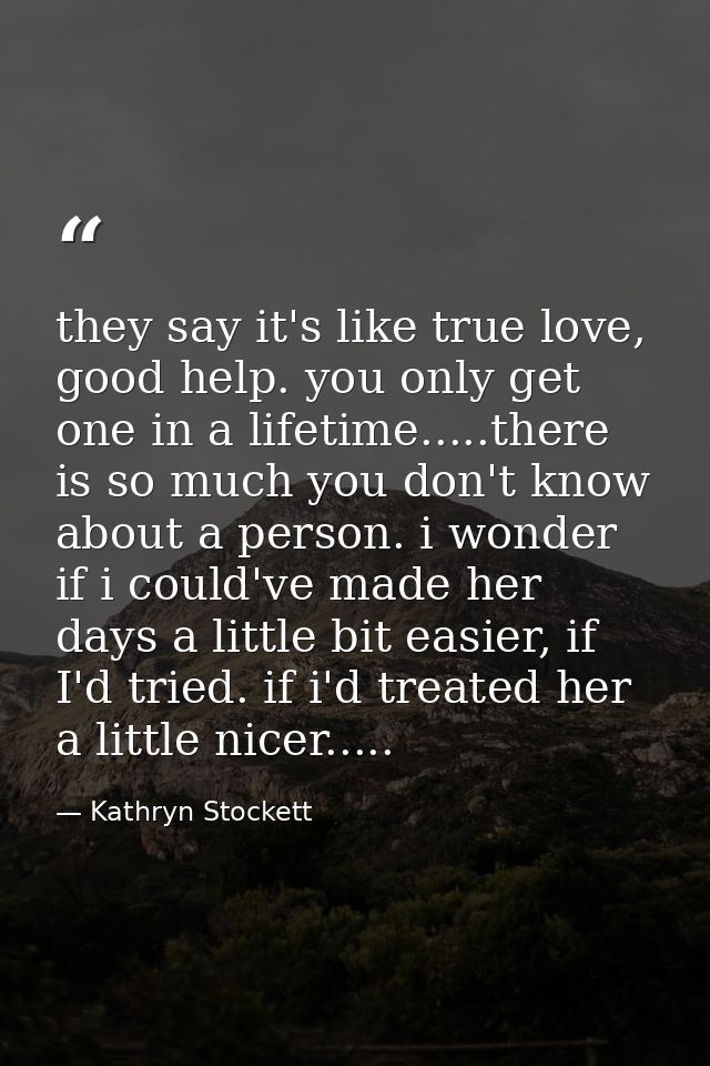 they say it's like true love, good help. you only get one in a lifetime.....there is so much you don't know about a pers — Kathryn Stockett