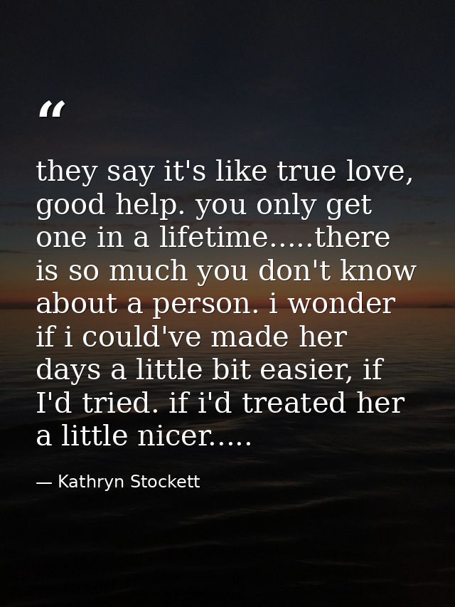they say it's like true love, good help. you only get one in a lifetime.....there is so much you don't know about a pers — Kathryn Stockett