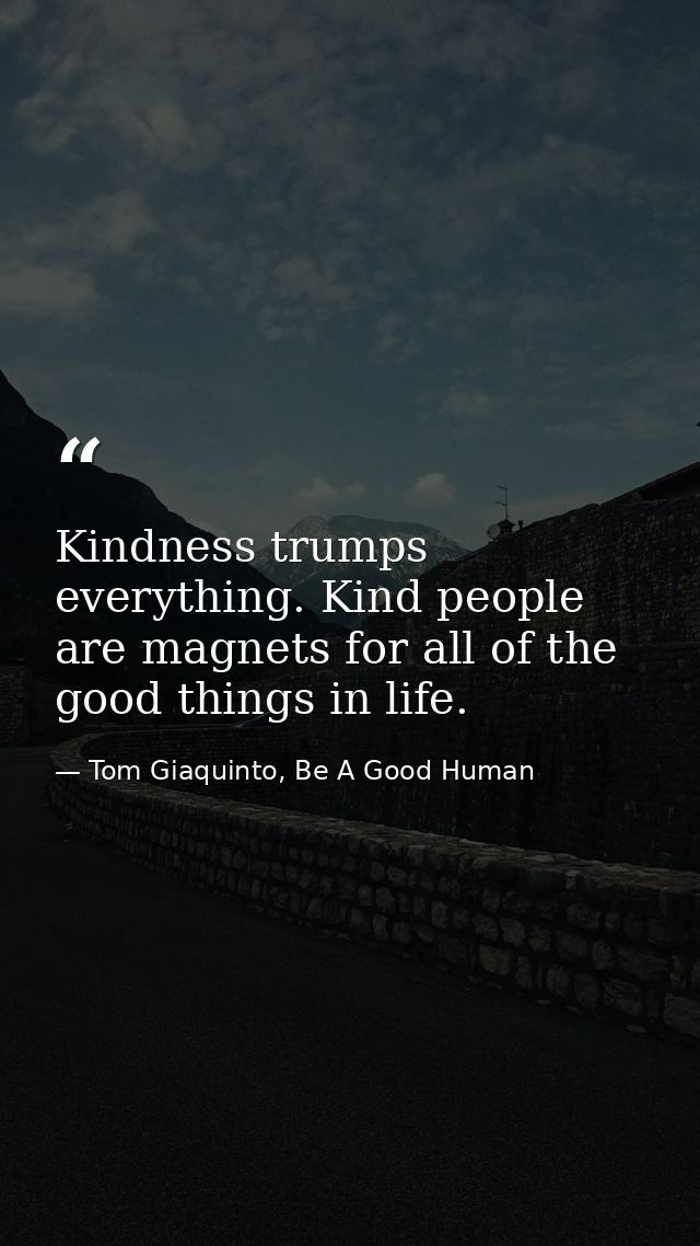 Kindness trumps everything. Kind people are magnets for all of the good things in life. — Tom Giaquinto, Be A Good Human