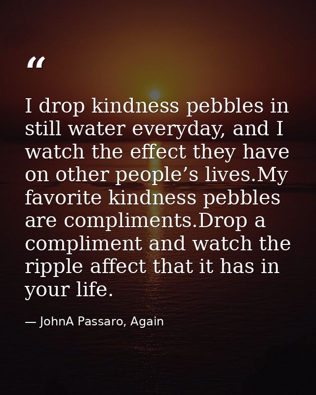 I drop kindness pebbles in still water everyday, and I watch the effect they have on other people’s lives.My favorite ki — JohnA Passaro, Again