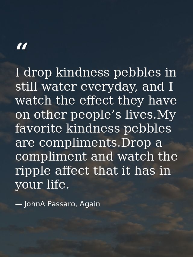 I drop kindness pebbles in still water everyday, and I watch the effect they have on other people’s lives.My favorite ki — JohnA Passaro, Again