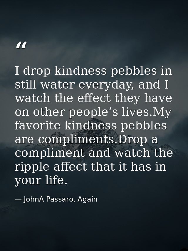 I drop kindness pebbles in still water everyday, and I watch the effect they have on other people’s lives.My favorite ki — JohnA Passaro, Again