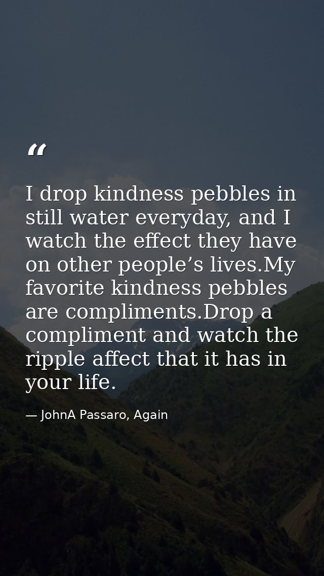 I drop kindness pebbles in still water everyday, and I watch the effect they have on other people’s lives.My favorite ki — JohnA Passaro, Again