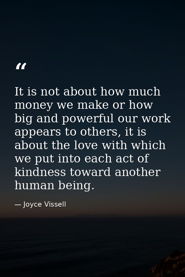 It is not about how much money we make or how big and powerful our work appears to others, it is about the love with whi — Joyce Vissell