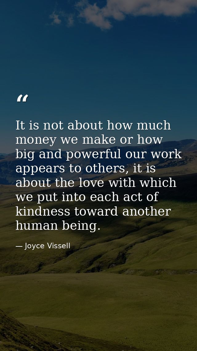 It is not about how much money we make or how big and powerful our work appears to others, it is about the love with whi — Joyce Vissell