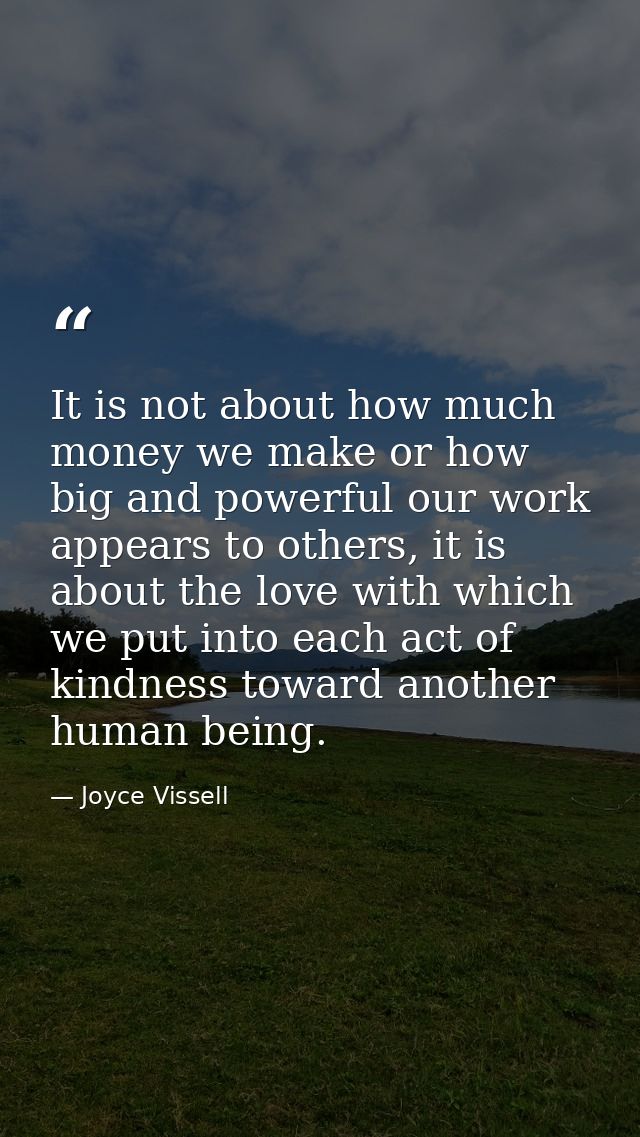 It is not about how much money we make or how big and powerful our work appears to others, it is about the love with whi — Joyce Vissell