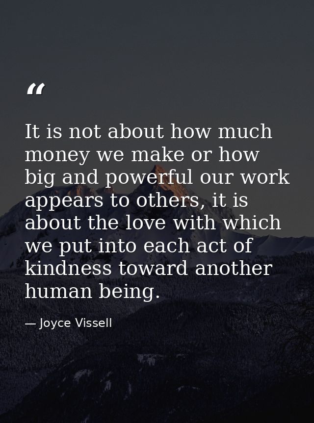 It is not about how much money we make or how big and powerful our work appears to others, it is about the love with whi — Joyce Vissell