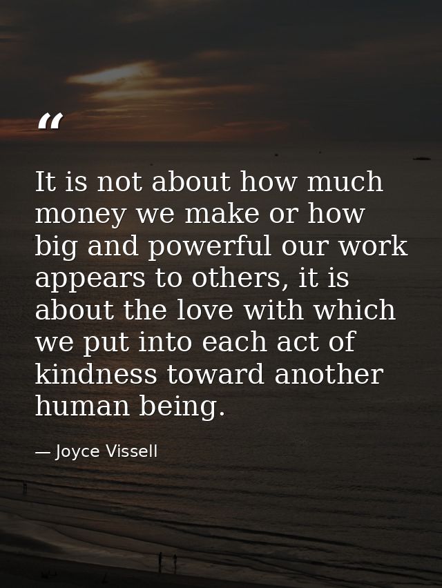 It is not about how much money we make or how big and powerful our work appears to others, it is about the love with whi — Joyce Vissell